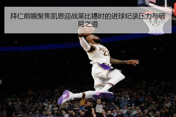 拜仁前瞻聚焦凯恩迎战莱比锡时的进球纪录压力与破局之道