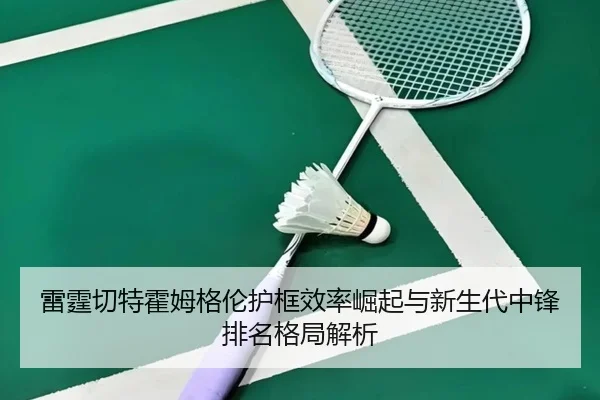 雷霆切特霍姆格伦护框效率崛起与新生代中锋排名格局解析