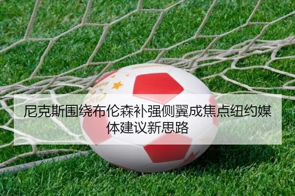 尼克斯围绕布伦森补强侧翼成焦点纽约媒体建议新思路