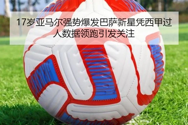 17岁亚马尔强势爆发巴萨新星凭西甲过人数据领跑引发关注（kaiyun）