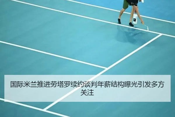 国际米兰推进劳塔罗续约谈判年薪结构曝光引发多方关注 | kaiyun