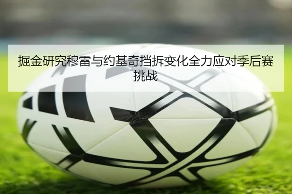 掘金研究穆雷与约基奇挡拆变化全力应对季后赛挑战 | kaiyun