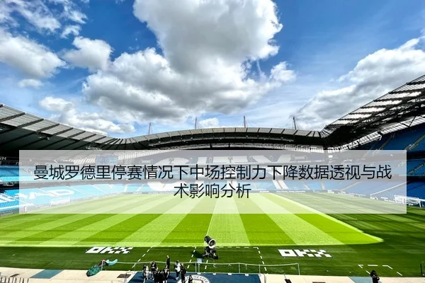 曼城罗德里停赛情况下中场控制力下降数据透视与战术影响分析 | kaiyun