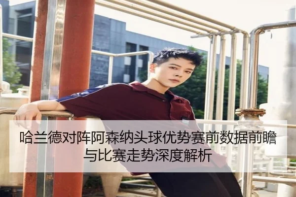 哈兰德对阵阿森纳头球优势赛前数据前瞻与比赛走势深度解析 | kaiyun