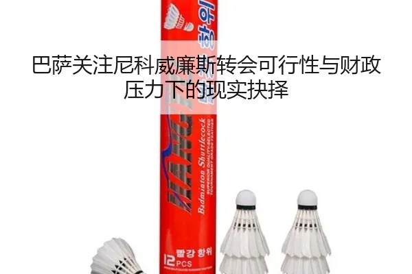 巴萨关注尼科威廉斯转会可行性与财政压力下的现实抉择