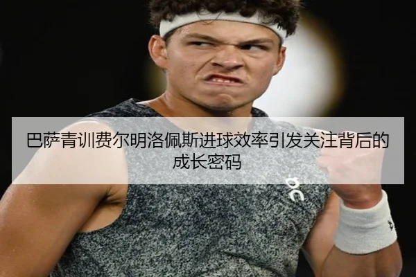 巴萨青训费尔明洛佩斯进球效率引发关注背后的成长密码 - kaiyun