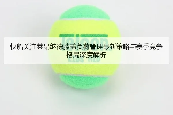 快船关注莱昂纳德膝盖负荷管理最新策略与赛季竞争格局深度解析 | kaiyun