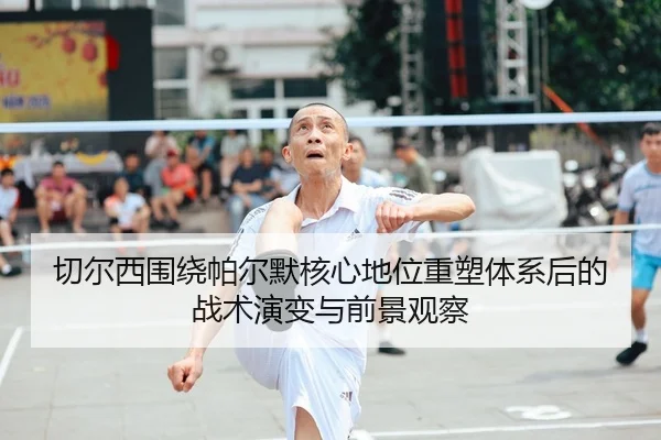 切尔西围绕帕尔默核心地位重塑体系后的战术演变与前景观察（kaiyun）