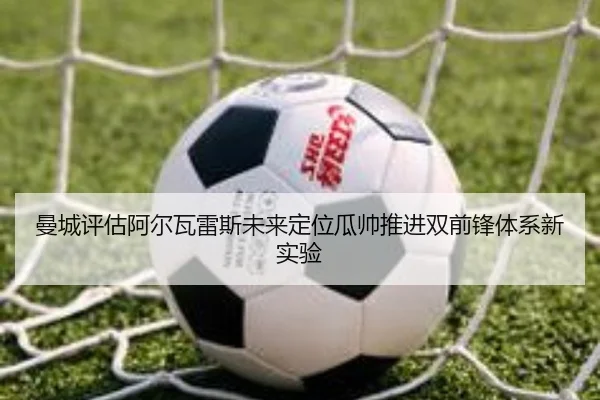 曼城评估阿尔瓦雷斯未来定位瓜帅推进双前锋体系新实验 | kaiyun