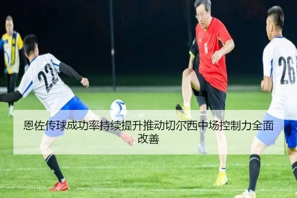 恩佐传球成功率持续提升推动切尔西中场控制力全面改善 - kaiyun