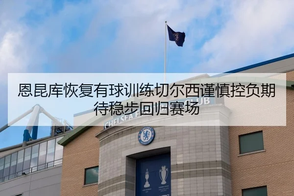 恩昆库恢复有球训练切尔西谨慎控负期待稳步回归赛场