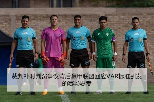 裁判补时判罚争议背后意甲联盟回应VAR标准引发的赛场思考 | kaiyun