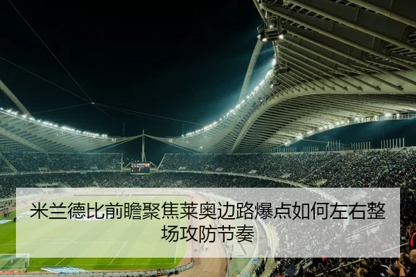 米兰德比前瞻聚焦莱奥边路爆点如何左右整场攻防节奏 - kaiyun