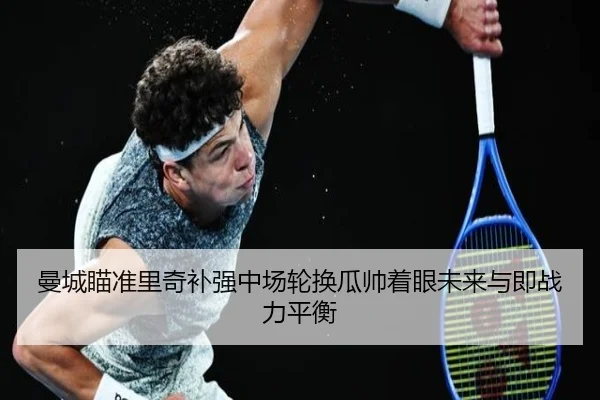 曼城瞄准里奇补强中场轮换瓜帅着眼未来与即战力平衡 | kaiyun